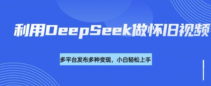 利用DeepSeek做怀旧视频,流量号多渠道变现能力强互联网行业-互联网创业-创业网-知识创造价值 新生无限可能网创星球
