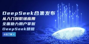DeepSeek合集发布，从入门到职场应用，全面助力用户掌握DeepSeek精髓互联网行业-互联网创业-创业网-知识创造价值 新生无限可能网创星球