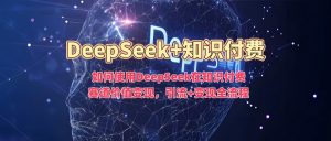 如何使用DeepSeek在知识付费赛道价值变现，引流+变现全流程互联网行业-互联网创业-创业网-知识创造价值 新生无限可能网创星球