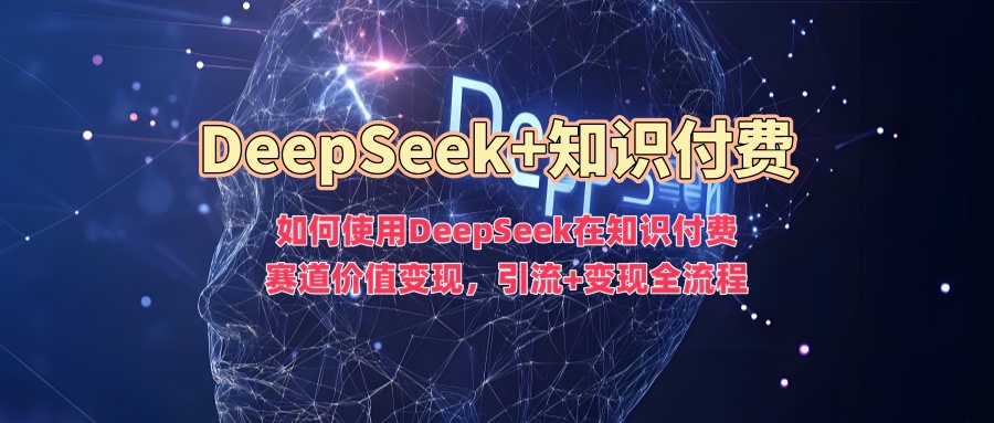 如何使用DeepSeek在知识付费赛道价值变现,引流+变现全流程互联网行业-互联网创业-创业网-知识创造价值 新生无限可能网创星球