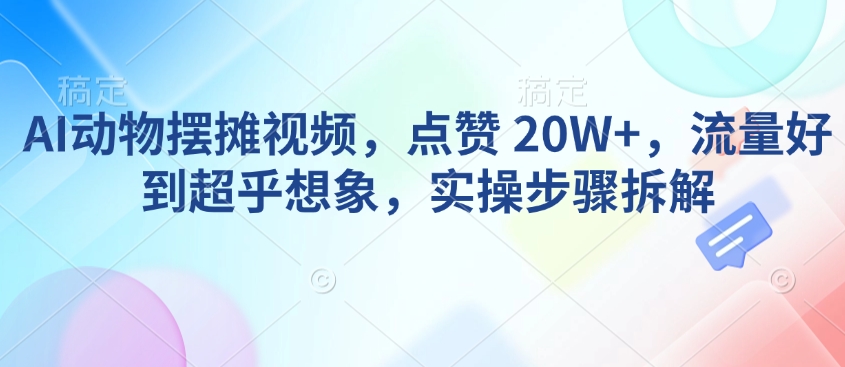 AI动物摆摊视频，点赞 20W+，流量好到超乎想象，实操步骤拆解互联网行业-互联网创业-创业网-知识创造价值 新生无限可能网创星球