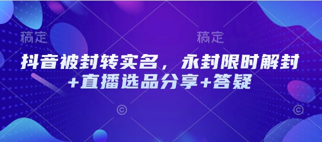 抖音被封转实名，永封限时解封+直播选品分享+答疑互联网行业-互联网创业-创业网-知识创造价值 新生无限可能网创星球