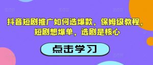 抖音短剧推广如何选爆款，保姆级教程，短剧想爆单，选剧是核心互联网行业-互联网创业-创业网-知识创造价值 新生无限可能网创星球
