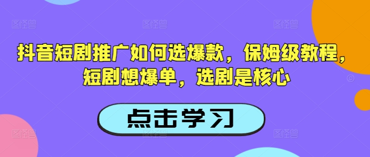 抖音短剧推广如何选爆款，保姆级教程，短剧想爆单，选剧是核心互联网行业-互联网创业-创业网-知识创造价值 新生无限可能网创星球