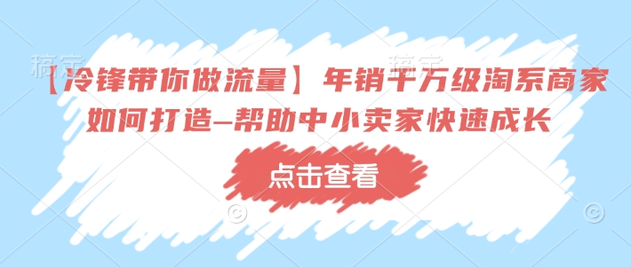 【冷锋带你做流量】年销千万级淘系商家如何打造–帮助中小卖家快速成长互联网行业-互联网创业-创业网-知识创造价值 新生无限可能网创星球