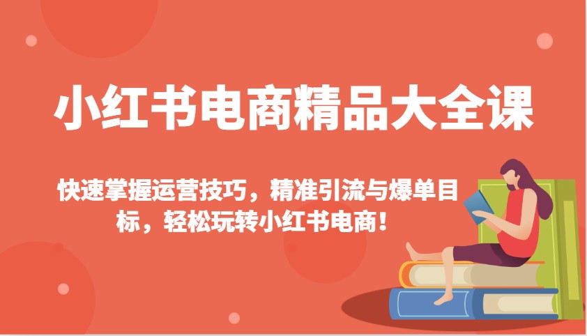 小红书电商精品大全课:快速掌握运营技巧,精准引流与爆单目标,轻松玩转小红书电商!互联网行业-互联网创业-创业网-知识创造价值 新生无限可能网创星球