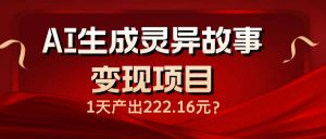 AI生成灵异故事变现项目，1天产出222.16元互联网行业-互联网创业-创业网-知识创造价值 新生无限可能网创星球
