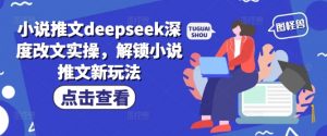 小说推文deepseek深度改文实操，解锁小说推文新玩法互联网行业-互联网创业-创业网-知识创造价值 新生无限可能网创星球