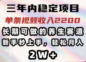 三年内稳定项目，长期可做的养生赛道，单条视频收入2200，新手秒上手，...互联网行业-互联网创业-创业网-知识创造价值 新生无限可能网创星球