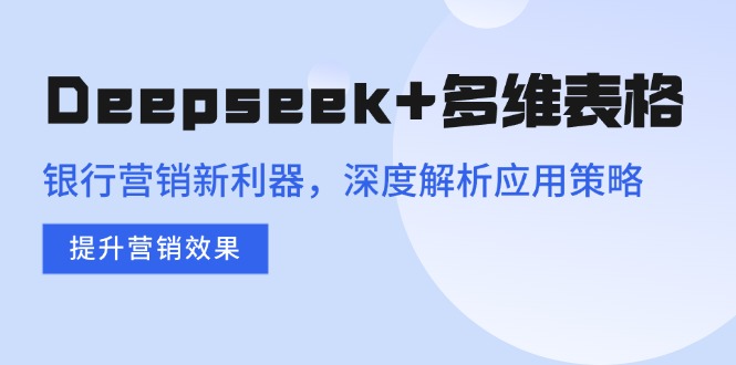 Deepseek+多维表格，银行营销新利器，深度解析应用策略，提升营销效果互联网行业-互联网创业-创业网-知识创造价值 新生无限可能网创星球
