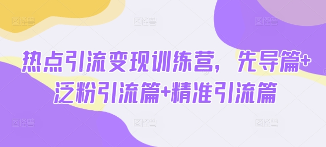 热点引流变现训练营，先导篇+泛粉引流篇+精准引流篇互联网行业-互联网创业-创业网-知识创造价值 新生无限可能网创星球