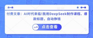 付费文章：AI时代来临！我用DeepSeek制作课程、爆款标题，自动挣钱互联网行业-互联网创业-创业网-知识创造价值 新生无限可能网创星球