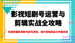 影视短剧号运营与剪辑实战全攻略，快速掌握影视账号起号逻辑，提升视频质量与传播效果互联网行业-互联网创业-创业网-知识创造价值 新生无限可能网创星球
