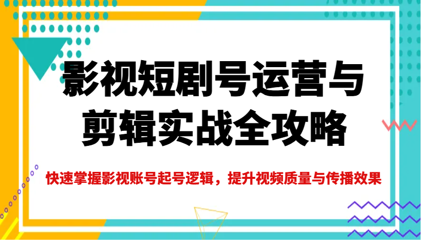 影视短剧号运营与剪辑实战全攻略,快速掌握影视账号起号逻辑,提升视频质量与传播效果互联网行业-互联网创业-创业网-知识创造价值 新生无限可能网创星球