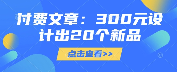 付费文章：300元设计出20个新品互联网行业-互联网创业-创业网-知识创造价值 新生无限可能网创星球