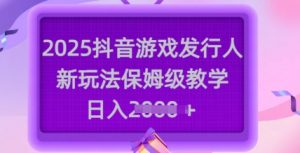 2025抖音游戏发行人新玩法，保姆级教学，日入多张互联网行业-互联网创业-创业网-知识创造价值 新生无限可能网创星球