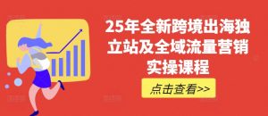 25年全新跨境出海独立站及全域流量营销实操课程，跨境电商独立站TIKTOK全域营销普货特货玩法大全互联网行业-互联网创业-创业网-知识创造价值 新生无限可能网创星球