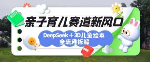 育儿赛道新风口：DeepSeek+3D绘本全流程拆解，月涨粉上W，还能培养亲子创造力互联网行业-互联网创业-创业网-知识创造价值 新生无限可能网创星球