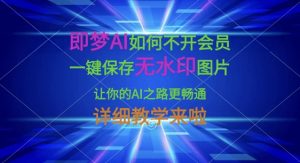 即梦AI如何不开会员，一键保存无水印图片，让你的AI之路更畅通，详细教学来啦互联网行业-互联网创业-创业网-知识创造价值 新生无限可能网创星球