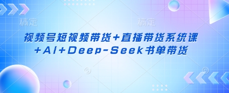 视频号短视频带货+直播带货系统课+AI+Deep-Seek书单带货互联网行业-互联网创业-创业网-知识创造价值 新生无限可能网创星球