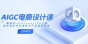 AIGC电商设计课：精通Midjourney/SD工具，轻松搞定节日海报与产品视觉营销互联网行业-互联网创业-创业网-知识创造价值 新生无限可能网创星球