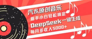 汽水原创音乐DeepSeek一键生成，新手小白轻松搞定，每月多收入5k+互联网行业-互联网创业-创业网-知识创造价值 新生无限可能网创星球