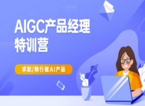 AIGC产品经理特训营-产品经理较教程，求职转行做AI产品互联网行业-互联网创业-创业网-知识创造价值 新生无限可能网创星球