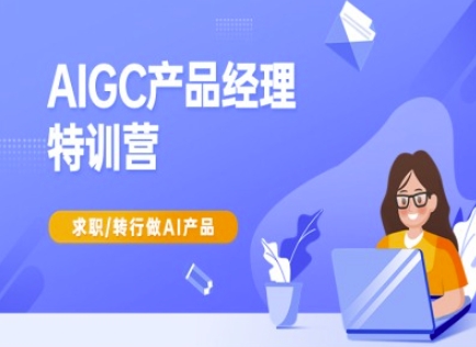 AIGC产品经理特训营-产品经理较教程，求职转行做AI产品互联网行业-互联网创业-创业网-知识创造价值 新生无限可能网创星球