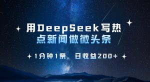 用DeepSeek写热点微头条，1分钟1条，日收益2张互联网行业-互联网创业-创业网-知识创造价值 新生无限可能网创星球