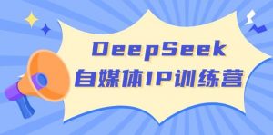 DeepSeek自媒体IP训练营，掌握四位定位法 长板变现模型 开启自媒体新篇章(更新)互联网行业-互联网创业-创业网-知识创造价值 新生无限可能网创星球