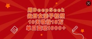 用DeepSeek做母女亲子视频，10天吸粉18万，单日变现多张互联网行业-互联网创业-创业网-知识创造价值 新生无限可能网创星球