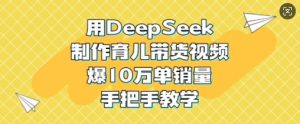 用DeepSeek制作育儿带货视频，爆10W单销量，手把手教学互联网行业-互联网创业-创业网-知识创造价值 新生无限可能网创星球