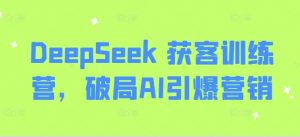 DeepSeek 获客训练营,破局AI引爆营销互联网行业-互联网创业-创业网-知识创造价值 新生无限可能网创星球