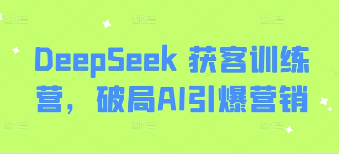 DeepSeek 获客训练营,破局AI引爆营销互联网行业-互联网创业-创业网-知识创造价值 新生无限可能网创星球
