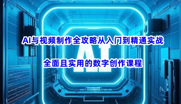 AI与视频制作全攻略从入门到精通实战，全面且实用的数字创作课程互联网行业-互联网创业-创业网-知识创造价值 新生无限可能网创星球