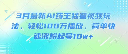 3月最新AI药王猛兽视频玩法，轻松100W播放，简单快速涨粉起号10w+互联网行业-互联网创业-创业网-知识创造价值 新生无限可能网创星球
