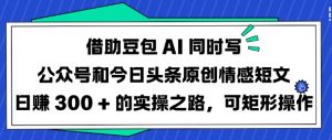 借助豆包AI同时写公众号和今日头条原创情感短文日入3张的实操之路，可矩形操作互联网行业-互联网创业-创业网-知识创造价值 新生无限可能网创星球