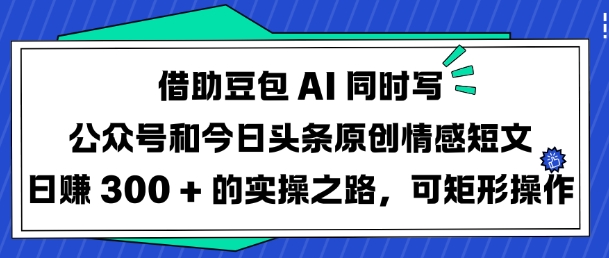 借助豆包AI同时写公众号和今日头条原创情感短文日入3张的实操之路，可矩形操作互联网行业-互联网创业-创业网-知识创造价值 新生无限可能网创星球