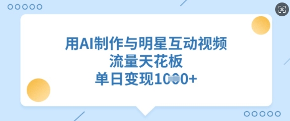 用AI制作与明星互动视频，流量天花板，单日变现多张互联网行业-互联网创业-创业网-知识创造价值 新生无限可能网创星球
