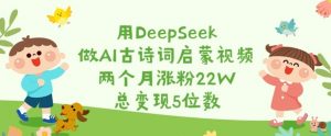 用DeepSeek做AI古诗词启蒙视频，两个月涨粉22W，总变现5位数互联网行业-互联网创业-创业网-知识创造价值 新生无限可能网创星球