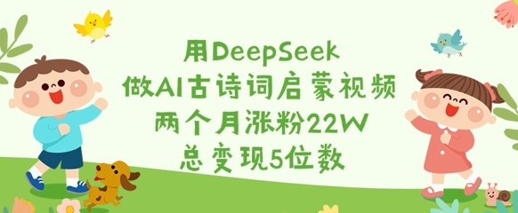 用DeepSeek做AI古诗词启蒙视频，两个月涨粉22W，总变现5位数互联网行业-互联网创业-创业网-知识创造价值 新生无限可能网创星球