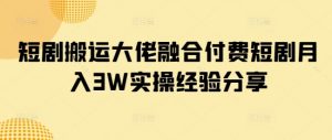 短剧搬运大佬融合付费短剧月入3W实操经验分享互联网行业-互联网创业-创业网-知识创造价值 新生无限可能网创星球