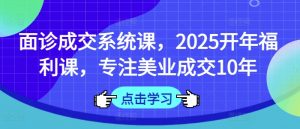 面诊成交系统课，2025开年福利课，专注美业成交10年互联网行业-互联网创业-创业网-知识创造价值 新生无限可能网创星球