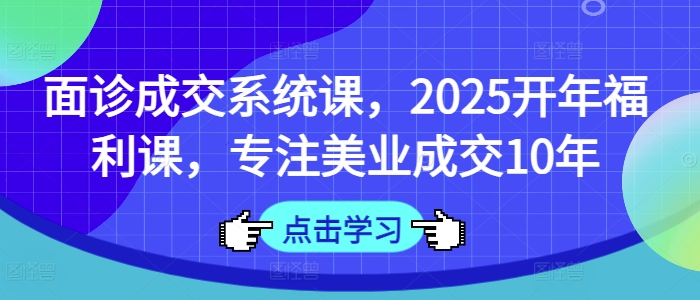 面诊成交系统课，2025开年福利课，专注美业成交10年互联网行业-互联网创业-创业网-知识创造价值 新生无限可能网创星球