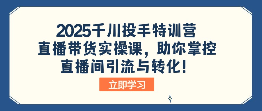 2025千川投手特训营:直播带货实操课,助你掌控直播间引流与转化!互联网行业-互联网创业-创业网-知识创造价值 新生无限可能网创星球