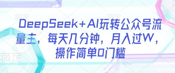 DeepSeek+AI玩转公众号流量主，每天几分钟，月入过W，操作简单0门槛互联网行业-互联网创业-创业网-知识创造价值 新生无限可能网创星球