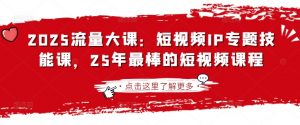 2025流量大课：短视频IP专题技能课，25年最棒的短视频课程互联网行业-互联网创业-创业网-知识创造价值 新生无限可能网创星球