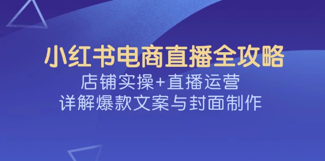 小红书电商直播全攻略,店铺实操+直播运营,详解爆款文案与封面制作互联网行业-互联网创业-创业网-知识创造价值 新生无限可能网创星球