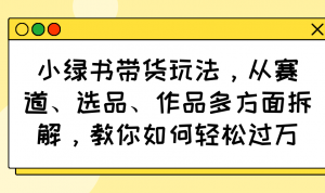 小绿书带货玩法，从赛道、选品、作品多方面拆解，教你如何轻松过万互联网行业-互联网创业-创业网-知识创造价值 新生无限可能网创星球