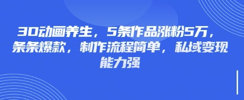 3D动画养生,5条作品涨粉5万,条条爆款,制作流程简单,私域变现能力强互联网行业-互联网创业-创业网-知识创造价值 新生无限可能网创星球